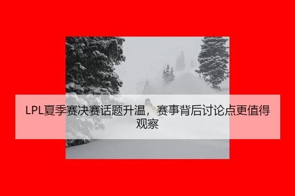 LPL夏季赛决赛话题升温，赛事背后讨论点更值得观察