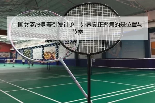 中国女篮热身赛引发讨论，外界真正聚焦的是位置与节奏